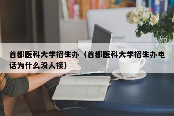 首都醫科大學招生辦（首都醫科大學招生辦電話為什么沒人接）