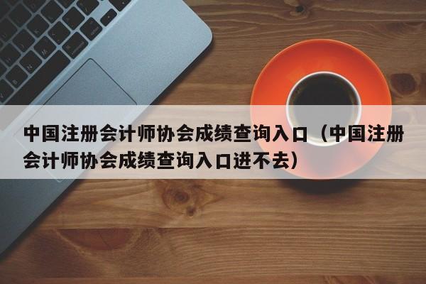 中國注冊會計師協(xié)會成績查詢?nèi)肟冢ㄖ袊詴嫀焻f(xié)會成績查詢?nèi)肟谶M不去）