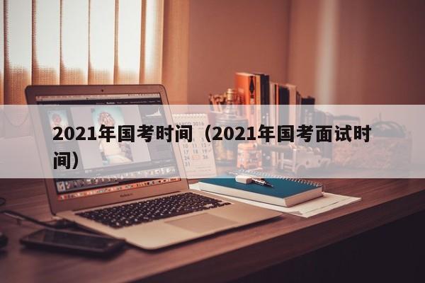 2021年國考時間（2021年國考面試時間）