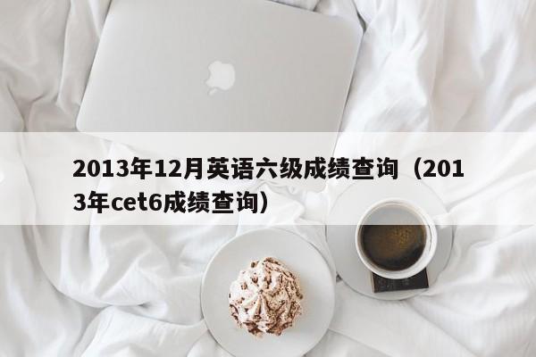 2013年12月英語六級成績查詢（2013年cet6成績查詢）