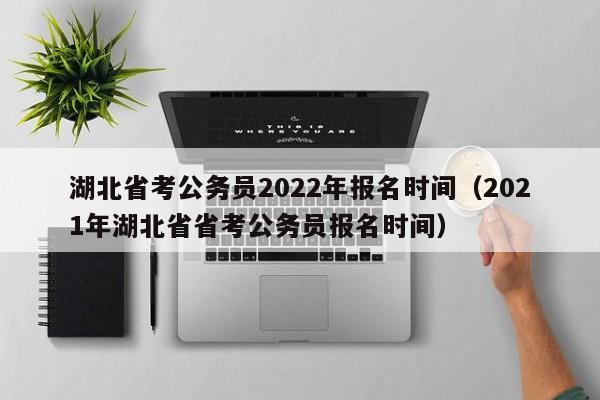 湖北省考公務員2022年報名時間（2021年湖北省省考公務員報名時間）