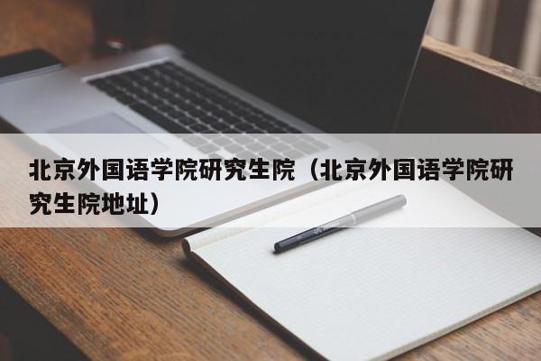 北京外國語學院研究生院（北京外國語學院研究生院地址）