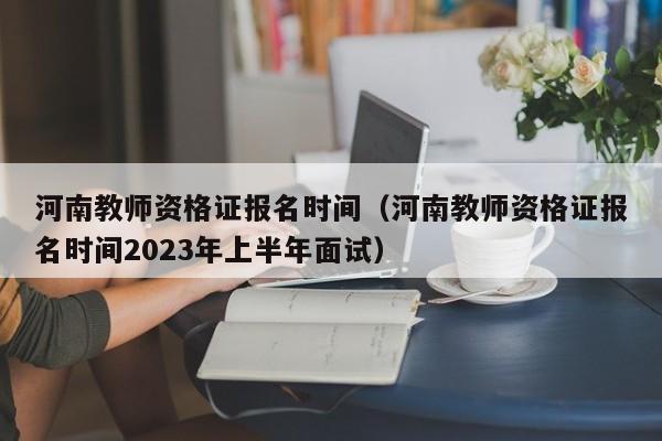 河南教師資格證報名時間（河南教師資格證報名時間2023年上半年面試）