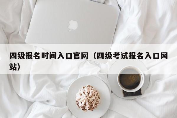 四級報名時間入口官網(wǎng)（四級考試報名入口網(wǎng)站）