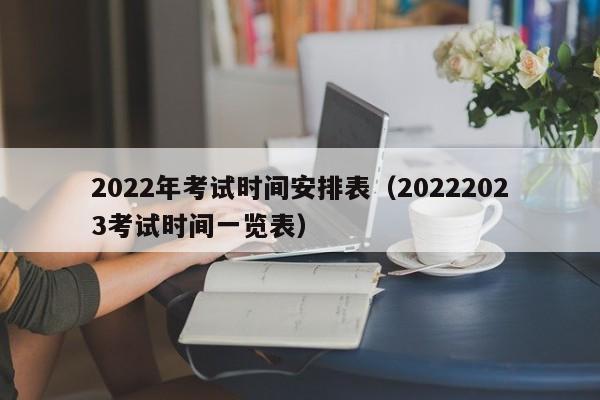 2022年考試時間安排表（20222023考試時間一覽表）