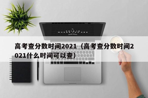 高考查分數時間2021（高考查分數時間2021什么時間可以查）