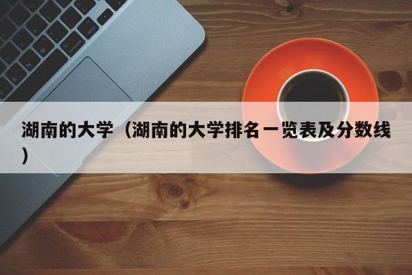 湖南的大學(xué)（湖南的大學(xué)排名一覽表及分?jǐn)?shù)線）