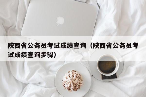 陜西省公務(wù)員考試成績查詢（陜西省公務(wù)員考試成績查詢步驟）