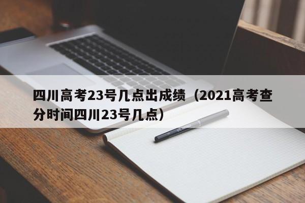 四川高考23號幾點出成績（2021高考查分時間四川23號幾點）