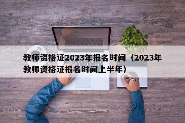 教師資格證2023年報名時間（2023年教師資格證報名時間上半年）