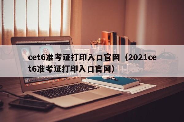 cet6準考證打印入口官網（2021cet6準考證打印入口官網）