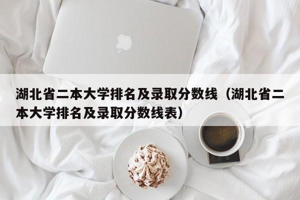 湖北省二本大學排名及錄取分數線（湖北省二本大學排名及錄取分數線表）