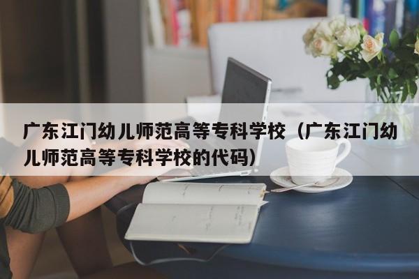 廣東江門幼兒師范高等專科學校（廣東江門幼兒師范高等?？茖W校的代碼）