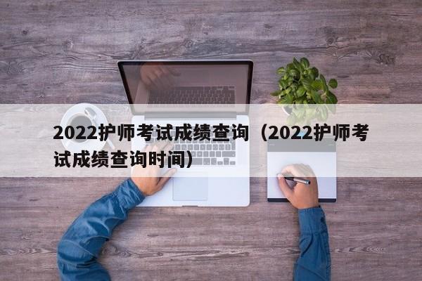 2022護師考試成績查詢（2022護師考試成績查詢時間）