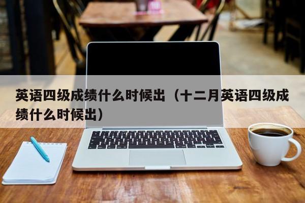 英語四級成績什么時候出（十二月英語四級成績什么時候出）