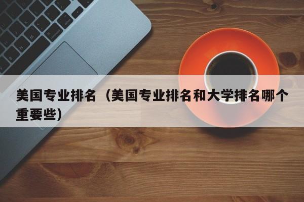 美國專業排名（美國專業排名和大學排名哪個重要些）