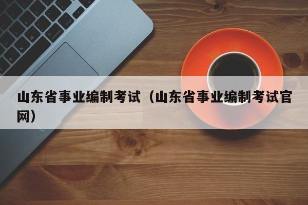 山東省事業編制考試（山東省事業編制考試官網）