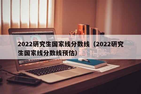 2022研究生國家線分?jǐn)?shù)線（2022研究生國家線分?jǐn)?shù)線預(yù)估）