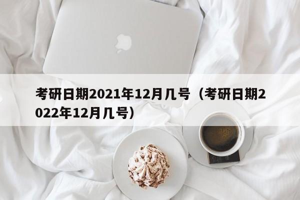 考研日期2021年12月幾號(hào)（考研日期2022年12月幾號(hào)）