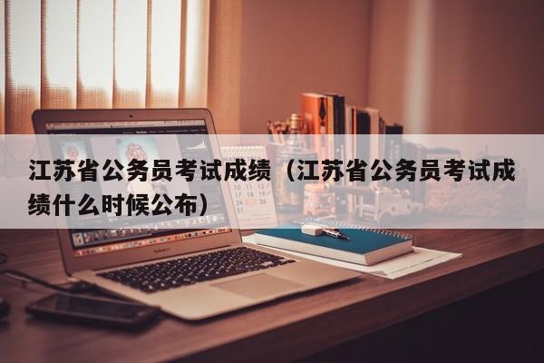 江蘇省公務員考試成績（江蘇省公務員考試成績什么時候公布）