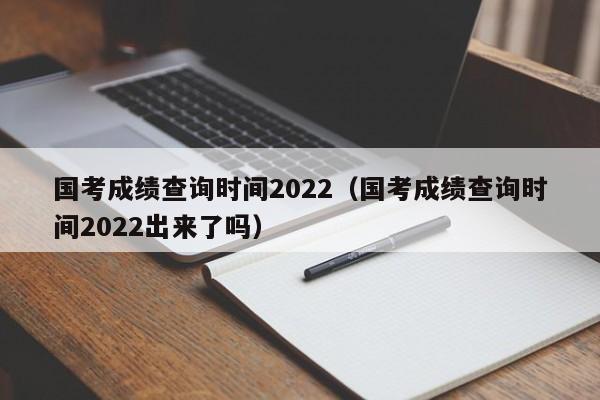 國考成績查詢時間2022（國考成績查詢時間2022出來了嗎）