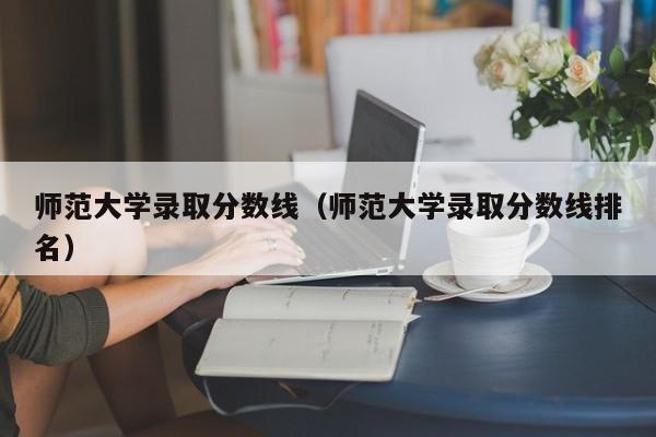 師范大學錄取分數線（師范大學錄取分數線排名）