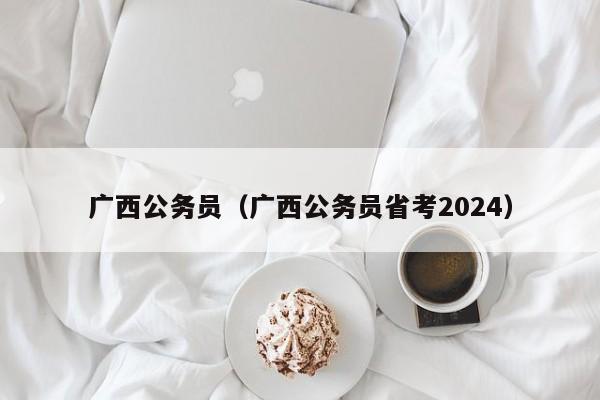 廣西公務員（廣西公務員省考2024）