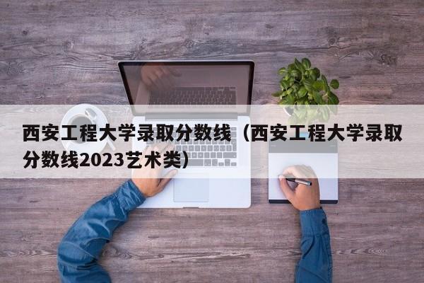 西安工程大學錄取分數線（西安工程大學錄取分數線2023藝術類）