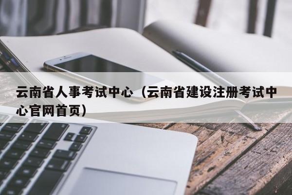 云南省人事考試中心（云南省建設注冊考試中心官網首頁）