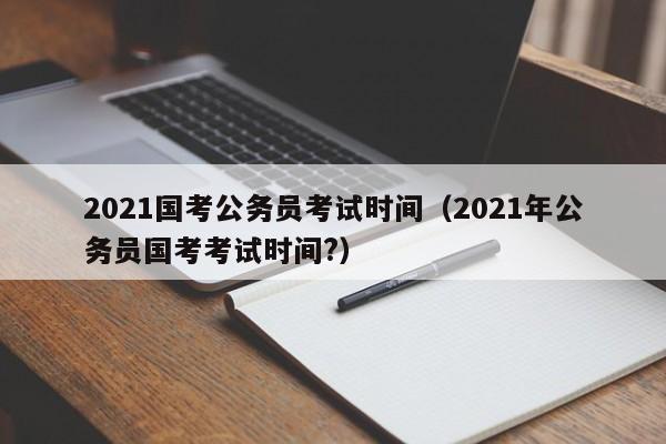 2021國考公務員考試時間（2021年公務員國考考試時間?）