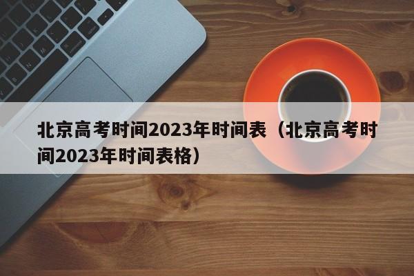 北京高考時(shí)間2023年時(shí)間表（北京高考時(shí)間2023年時(shí)間表格）