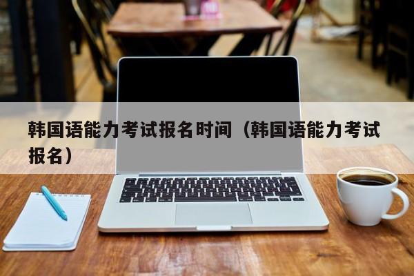 韓國語能力考試報名時間（韓國語能力考試 報名）