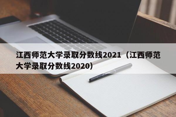 江西師范大學錄取分數線2021（江西師范大學錄取分數線2020）