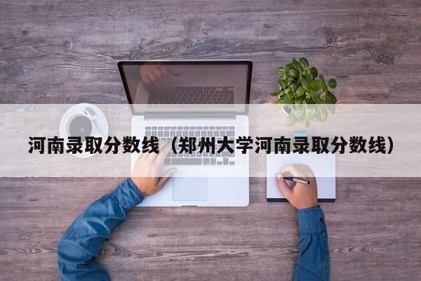 河南錄取分?jǐn)?shù)線（鄭州大學(xué)河南錄取分?jǐn)?shù)線）