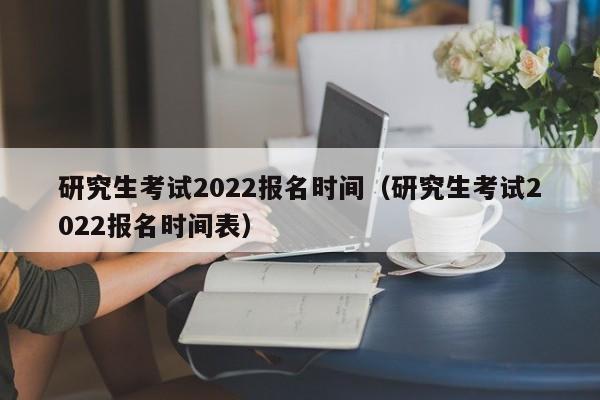 研究生考試2022報名時間（研究生考試2022報名時間表）