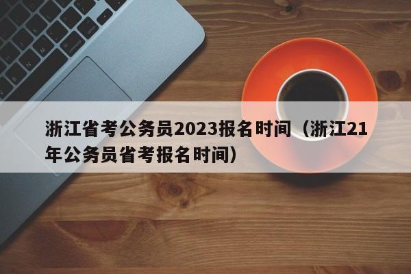 浙江省考公務(wù)員2023報(bào)名時(shí)間（浙江21年公務(wù)員省考報(bào)名時(shí)間）