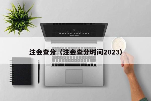 注會(huì)查分（注會(huì)查分時(shí)間2023）