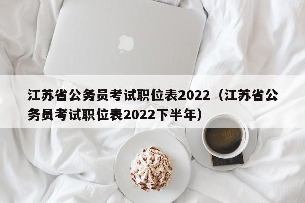 江蘇省公務員考試職位表2022（江蘇省公務員考試職位表2022下半年）