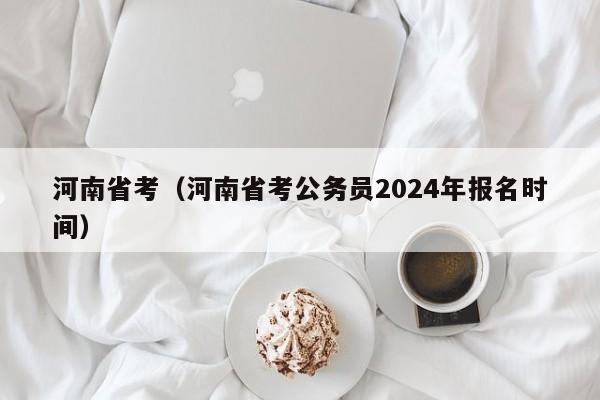 河南省考（河南省考公務(wù)員2024年報(bào)名時(shí)間）