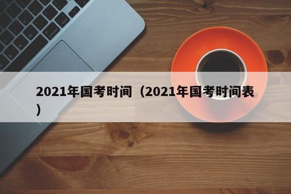 2021年國(guó)考時(shí)間（2021年國(guó)考時(shí)間表）