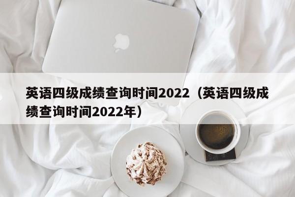 英語(yǔ)四級(jí)成績(jī)查詢時(shí)間2022（英語(yǔ)四級(jí)成績(jī)查詢時(shí)間2022年）