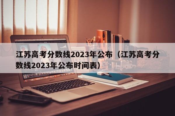 江蘇高考分數線2023年公布（江蘇高考分數線2023年公布時間表）