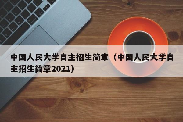 中國人民大學自主招生簡章（中國人民大學自主招生簡章2021）