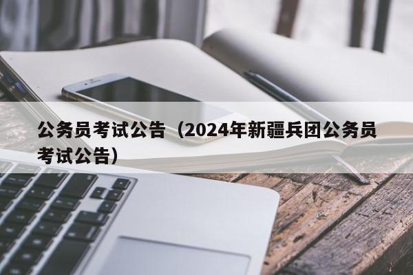 公務(wù)員考試公告（2024年新疆兵團(tuán)公務(wù)員考試公告）