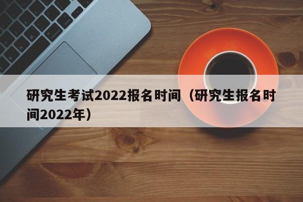 研究生考試2022報(bào)名時(shí)間（研究生報(bào)名時(shí)間2022年）