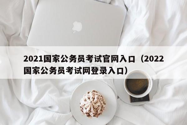 2021國(guó)家公務(wù)員考試官網(wǎng)入口（2022國(guó)家公務(wù)員考試網(wǎng)登錄入口）