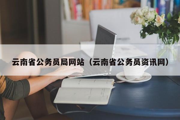 云南省公務員局網(wǎng)站（云南省公務員資訊網(wǎng)）