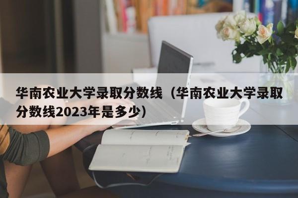 華南農業大學錄取分數線（華南農業大學錄取分數線2023年是多少）