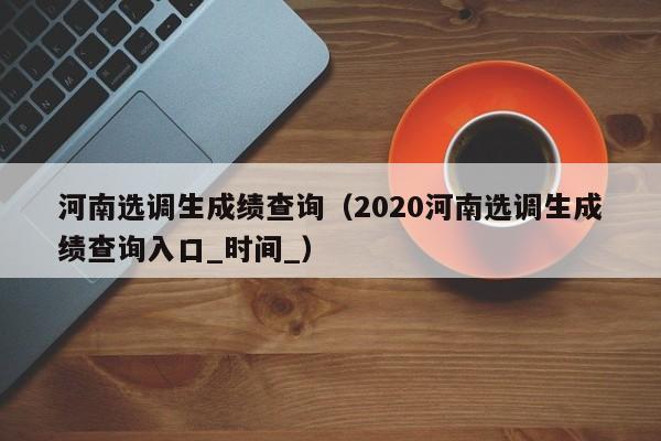 河南選調生成績查詢（2020河南選調生成績查詢入口_時間_）