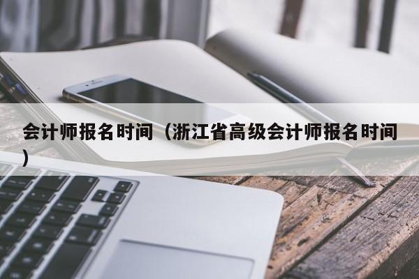 會計師報名時間（浙江省高級會計師報名時間）